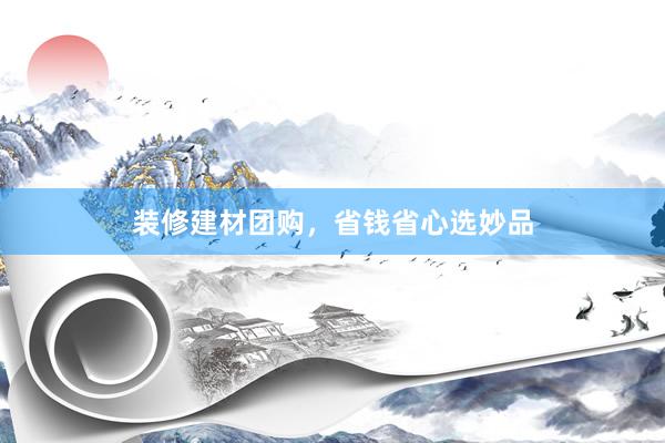 装修建材团购,省钱省心选妙品
