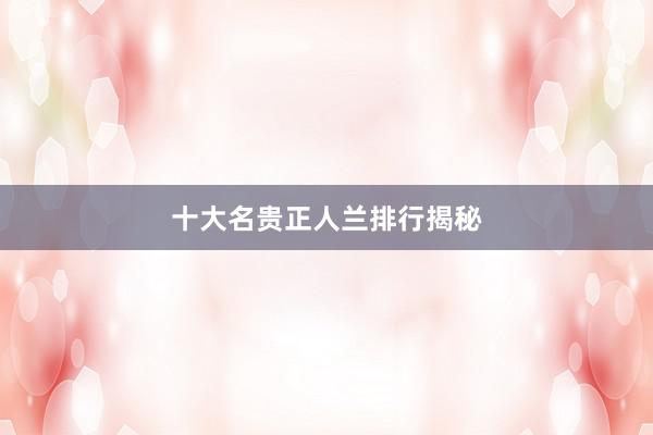 十大名贵正人兰排行揭秘