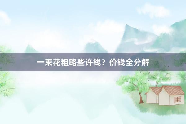一束花粗略些许钱？价钱全分解
