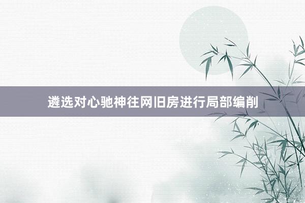 遴选对心驰神往网旧房进行局部编削
